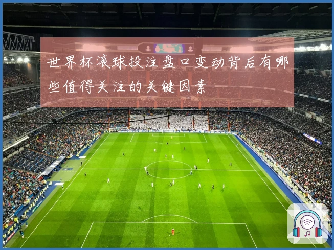 世界杯滚球投注盘口变动背后有哪些值得关注的关键因素