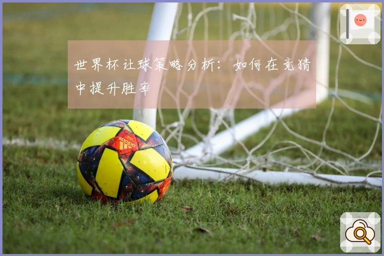 世界杯让球策略分析：如何在竞猜中提升胜率