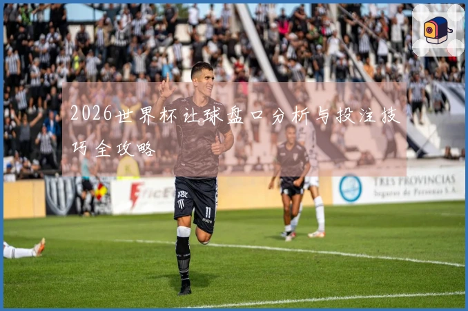 2026世界杯让球盘口分析与投注技巧全攻略