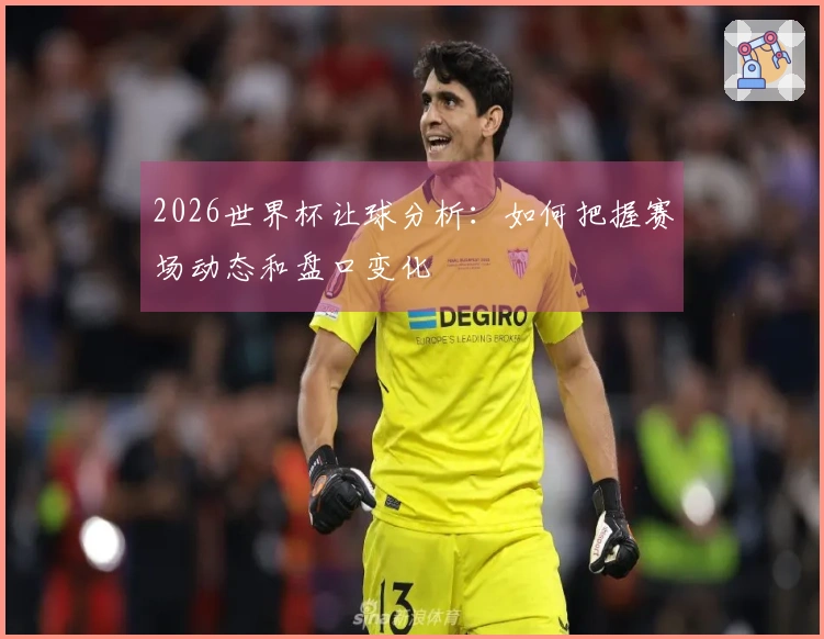 2026世界杯让球分析：如何把握赛场动态和盘口变化