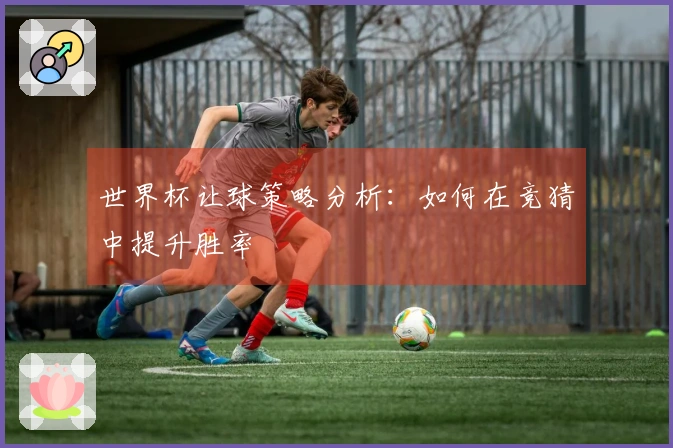 世界杯让球策略分析：如何在竞猜中提升胜率