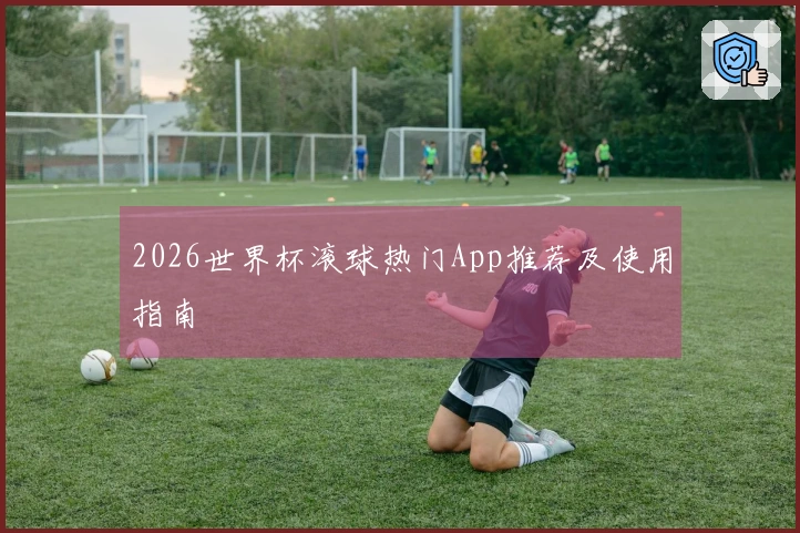 2026世界杯滚球热门App推荐及使用指南