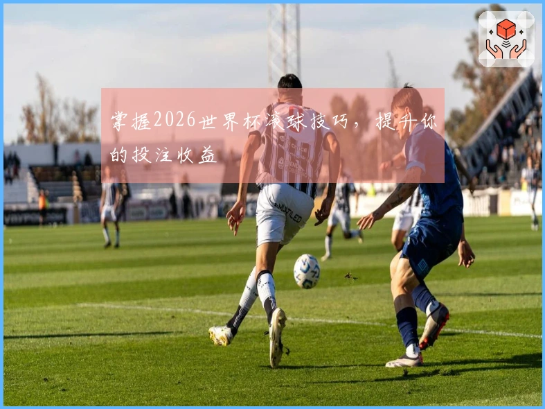掌握2026世界杯滚球技巧，提升你的投注收益